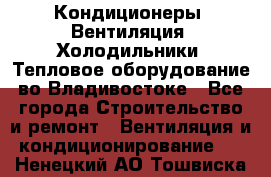 Кондиционеры, Вентиляция, Холодильники, Тепловое оборудование во Владивостоке - Все города Строительство и ремонт » Вентиляция и кондиционирование   . Ненецкий АО,Тошвиска д.